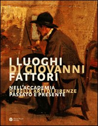 9788856400359-I luoghi di Giovanni Fattori Nell'Accademia di Belle Arti di Firenze. Passato e