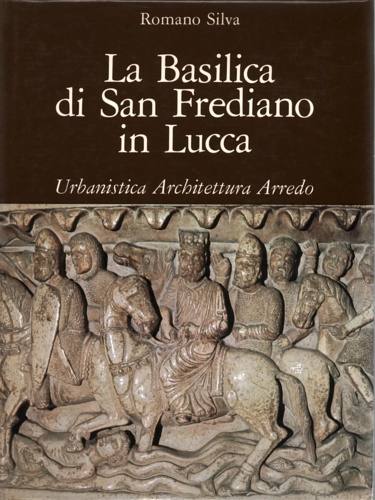 La Basilica di San Frediano in Lucca. Urbanistica, Architettura, Arredo.