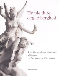 9788836610785-Tavole di re, dogi e borghesi. Trionfi e vasellame da tavola a Savona tra Settec