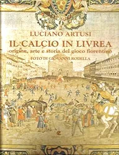 Il calcio in livrea, origine arte e storia del gioco fiorentino.