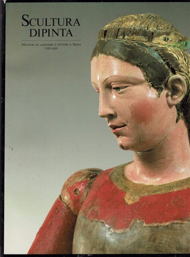 Scultura dipinta. Maestri di legname e pittori a Siena 1250-1450.