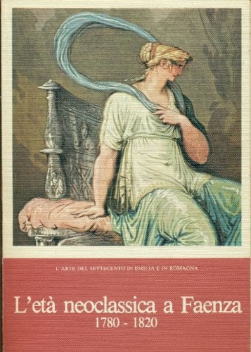 L'Arte del Settecento in Emilia e in Romagna. L'età neoclassica a Faenza (1780-1