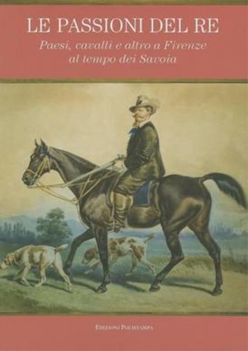 9788859610007-Le passioni del re. Paesi, cavalli e altro a Firenze al tempo dei Savoia.