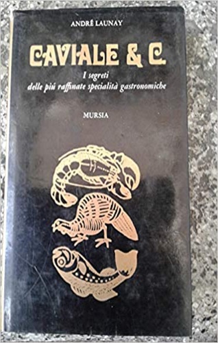 Caviale & C. I segreti delle più raffinate specialità gastronomiche.