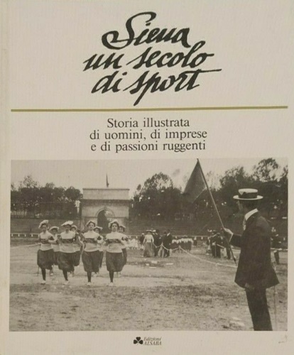 Siena un secolo di sport. Storia illustrata di uomini, di imprese e di passioni