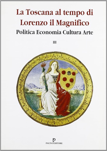 La Toscana al tempo di Lorenzo Il Magnifico. Politica, economia, cultura, arte.