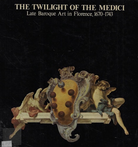 The twilight of the Medici. Late Baroque Art in Florence, 1670-1743.