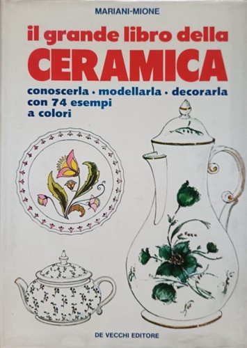 Il grande libro della ceramica. Conoscerla - Modellarla - Decorarla.