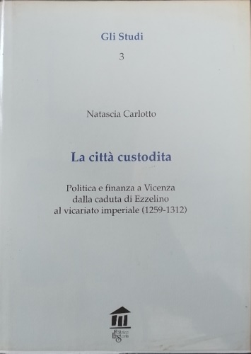 9788886156035-La città custodita. Politica e finanza a Vicenza dalla caduta di Ezzelino al vic