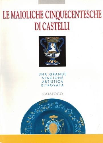 Le maioliche cinquecentesche di Castelli. Una gande stagione artistica. Catalogo