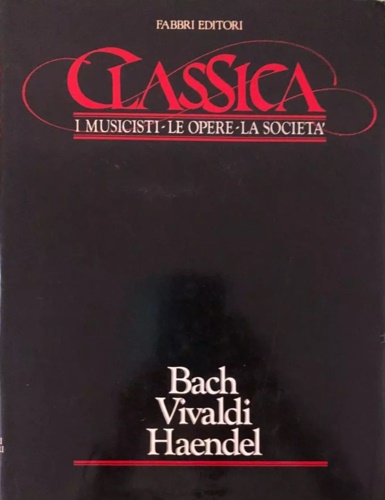 Classica. I Musicisti. le opere. La Società. Vol.I: Bach, Vivaldi, Haendel;