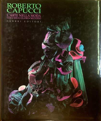 Roberto Capucci. L'arte della moda. Volume colore metodo.