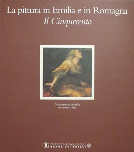 La pittura in Emilia e in Romagna. Il Cinquecento. Un'avventura artistica tra na