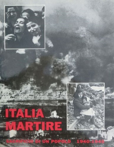 Italia martire. Sacrificio di un popolo 1940-45.