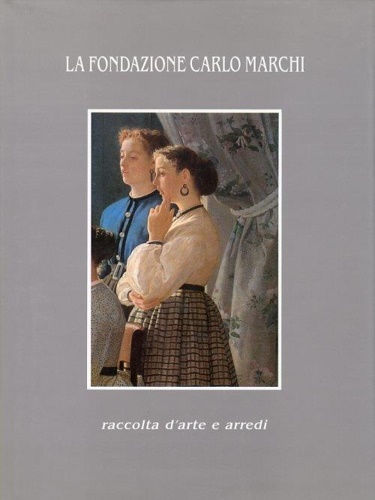 La Fondazione Carlo Marchi : raccolta d'arte e arredi.